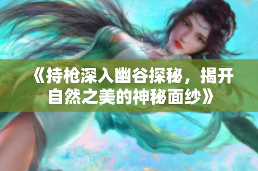 《持枪深入幽谷探秘，揭开自然之美的神秘面纱》