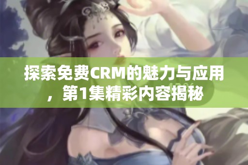 探索免费CRM的魅力与应用，第1集精彩内容揭秘