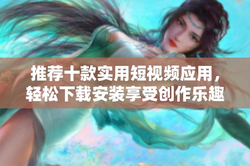 推荐十款实用短视频应用，轻松下载安装享受创作乐趣