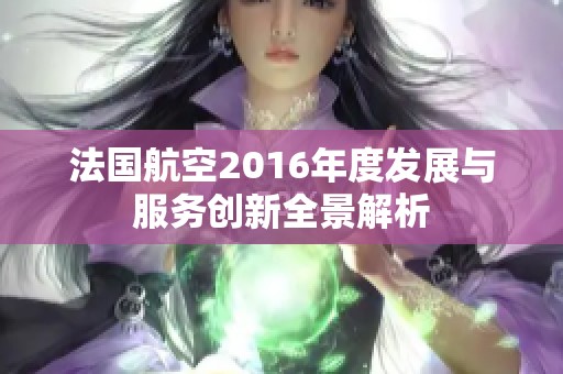 法国航空2016年度发展与服务创新全景解析