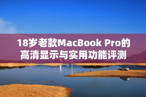 18岁老款MacBook Pro的高清显示与实用功能评测