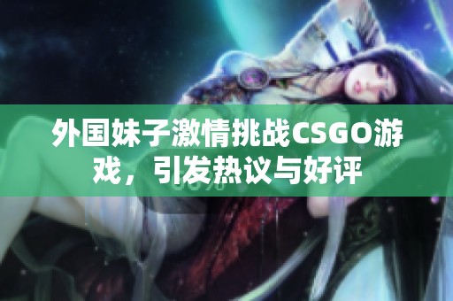 外国妹子激情挑战CSGO游戏，引发热议与好评