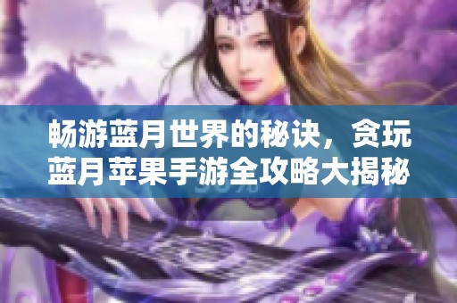 畅游蓝月世界的秘诀，贪玩蓝月苹果手游全攻略大揭秘