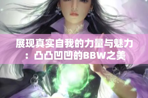 展现真实自我的力量与魅力：凸凸凹凹的BBW之美