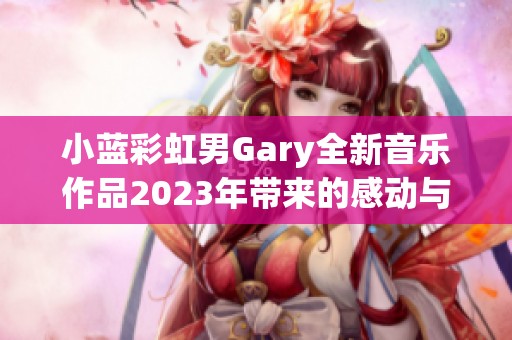 小蓝彩虹男Gary全新音乐作品2023年带来的感动与启发