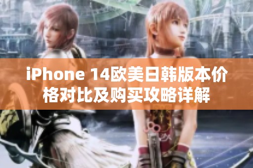 iPhone 14欧美日韩版本价格对比及购买攻略详解