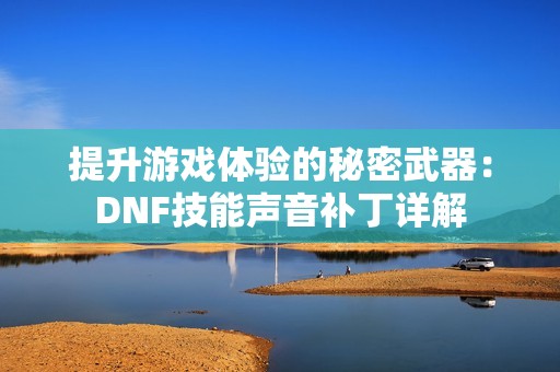 提升游戏体验的秘密武器：DNF技能声音补丁详解