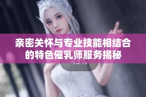 亲密关怀与专业技能相结合的特色催乳师服务揭秘