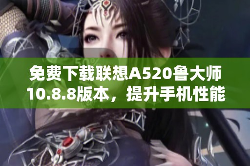 免费下载联想A520鲁大师10.8.8版本，提升手机性能体验