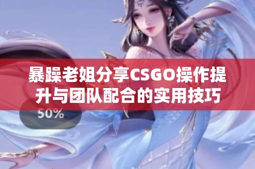 暴躁老姐分享CSGO操作提升与团队配合的实用技巧