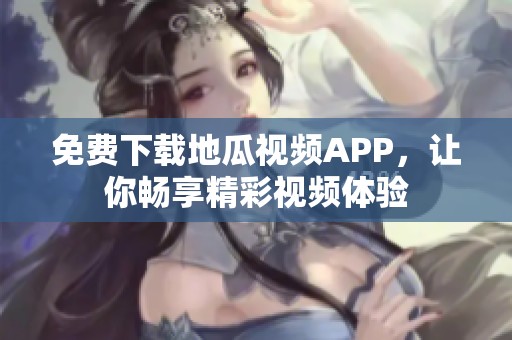 免费下载地瓜视频APP，让你畅享精彩视频体验