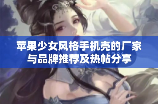 苹果少女风格手机壳的厂家与品牌推荐及热帖分享