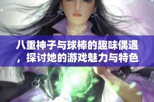 八重神子与球棒的趣味偶遇，探讨她的游戏魅力与特色