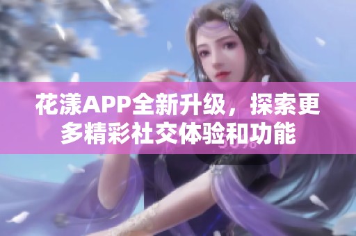 花漾APP全新升级，探索更多精彩社交体验和功能