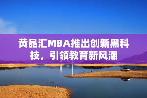 黄品汇MBA推出创新黑科技，引领教育新风潮