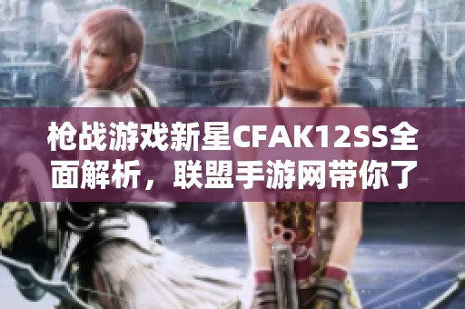 枪战游戏新星CFAK12SS全面解析，联盟手游网带你了解！