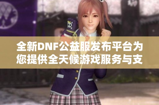 全新DNF公益服发布平台为您提供全天候游戏服务与支持