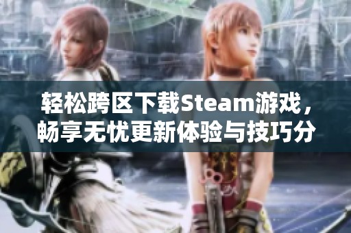 轻松跨区下载Steam游戏，畅享无忧更新体验与技巧分享