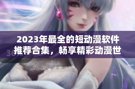 2023年最全的短动漫软件推荐合集，畅享精彩动漫世界