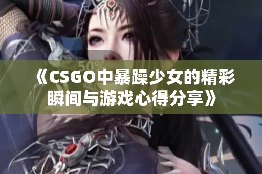 《CSGO中暴躁少女的精彩瞬间与游戏心得分享》