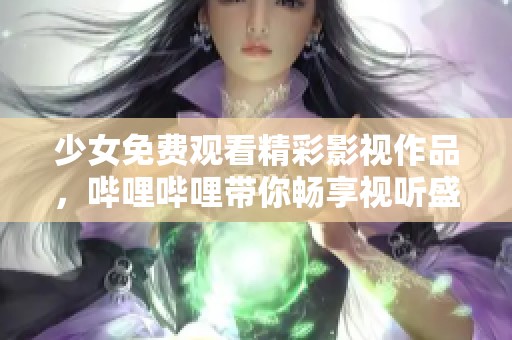 少女免费观看精彩影视作品，哔哩哔哩带你畅享视听盛宴