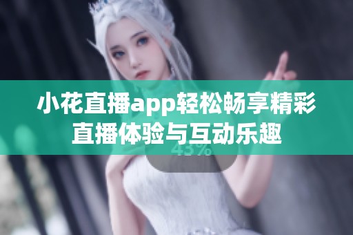 小花直播app轻松畅享精彩直播体验与互动乐趣