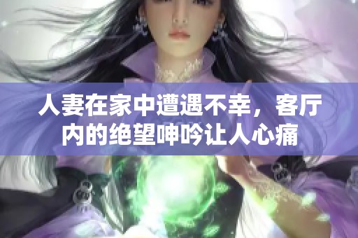 人妻在家中遭遇不幸，客厅内的绝望呻吟让人心痛