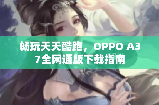 畅玩天天酷跑，OPPO A37全网通版下载指南