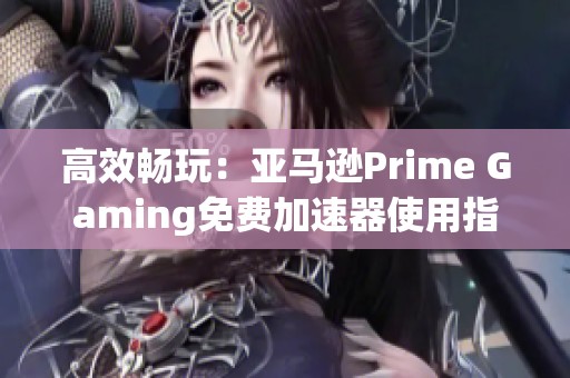 高效畅玩：亚马逊Prime Gaming免费加速器使用指南