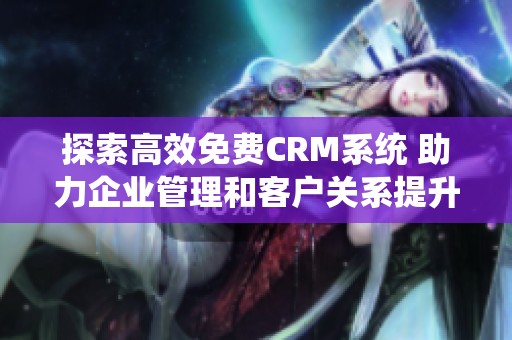 探索高效免费CRM系统 助力企业管理和客户关系提升