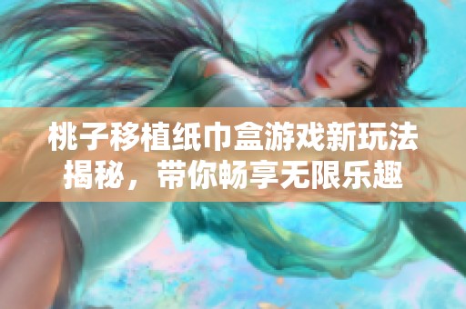 桃子移植纸巾盒游戏新玩法揭秘，带你畅享无限乐趣