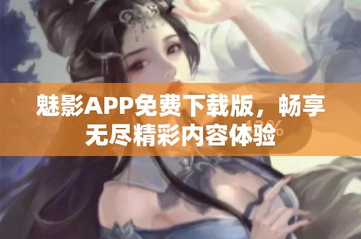 魅影APP免费下载版，畅享无尽精彩内容体验