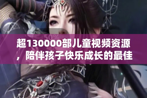 超130000部儿童视频资源，陪伴孩子快乐成长的最佳选择