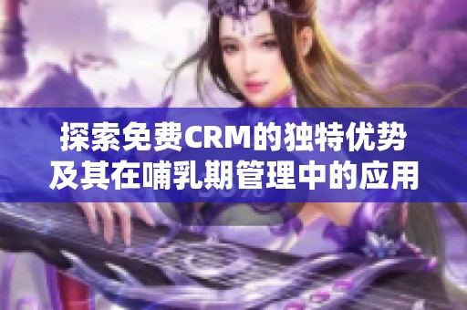 探索免费CRM的独特优势及其在哺乳期管理中的应用