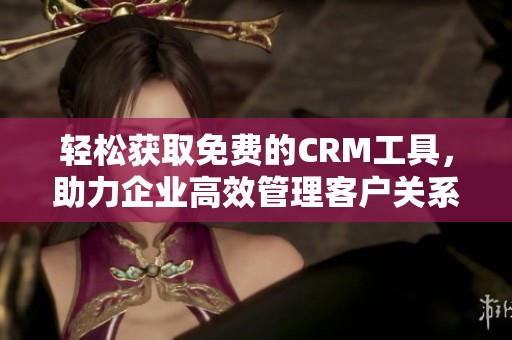 轻松获取免费的CRM工具，助力企业高效管理客户关系