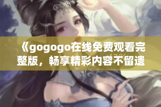 《gogogo在线免费观看完整版，畅享精彩内容不留遗憾》