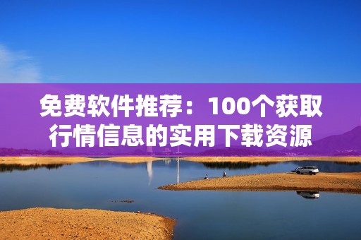 免费软件推荐：100个获取行情信息的实用下载资源