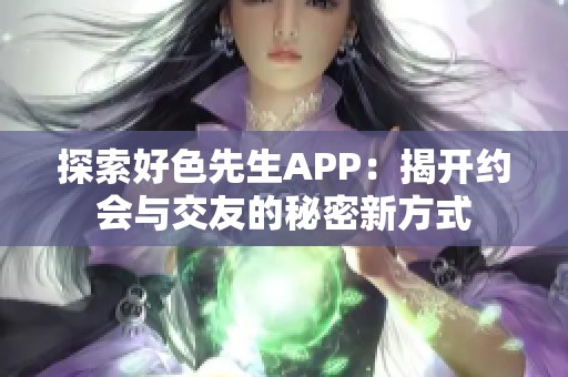 探索好色先生APP：揭开约会与交友的秘密新方式