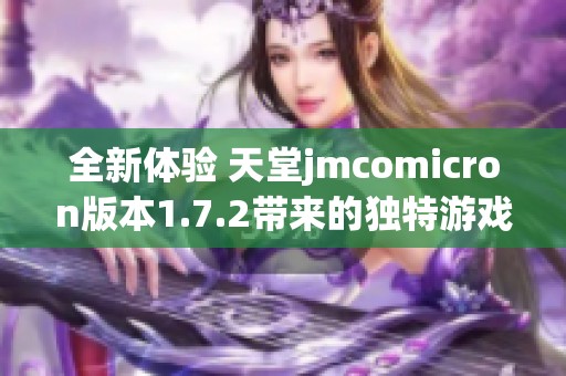 全新体验 天堂jmcomicron版本1.7.2带来的独特游戏乐趣