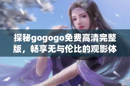 探秘gogogo免费高清完整版，畅享无与伦比的观影体验