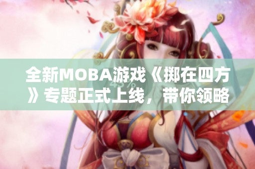 全新MOBA游戏《掷在四方》专题正式上线，带你领略精彩内容