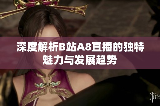 深度解析B站A8直播的独特魅力与发展趋势