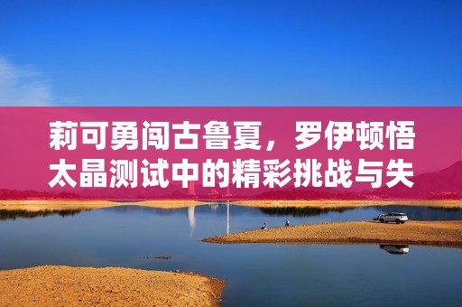 莉可勇闯古鲁夏，罗伊顿悟太晶测试中的精彩挑战与失利细节