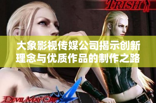 大象影视传媒公司揭示创新理念与优质作品的制作之路