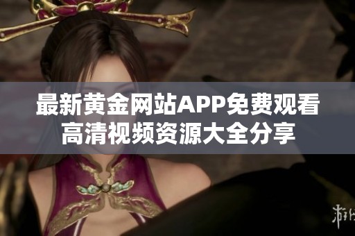 最新黄金网站APP免费观看高清视频资源大全分享