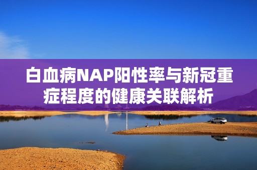 白血病NAP阳性率与新冠重症程度的健康关联解析