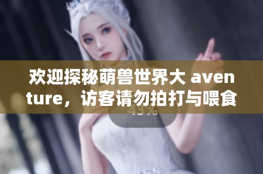 欢迎探秘萌兽世界大 aventure，访客请勿拍打与喂食哦