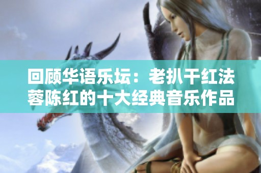 回顾华语乐坛：老扒干红法蓉陈红的十大经典音乐作品解析