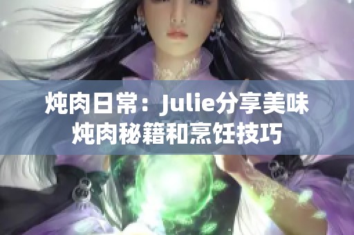 炖肉日常：Julie分享美味炖肉秘籍和烹饪技巧