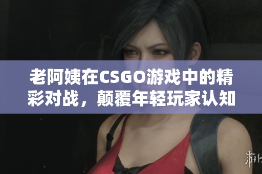 老阿姨在CSGO游戏中的精彩对战，颠覆年轻玩家认知